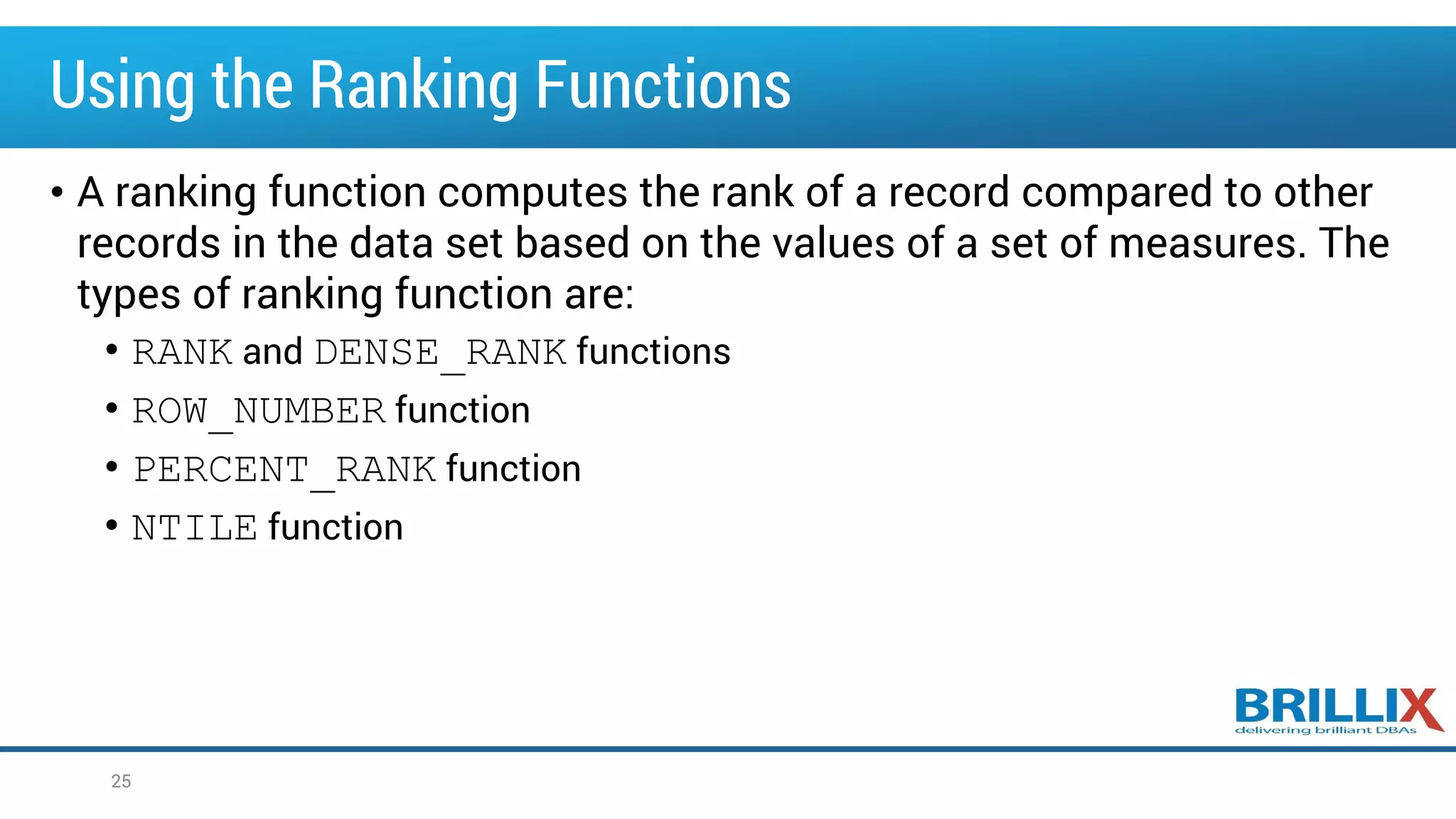 Using the Ranking Functions
• A ranking function computes the rank of a record compared to other
records in the data set based on the values of a set of measures. The
types of ranking function are:
• RANK and DENSE_RANK functions
• ROW_NUMBER function
• PERCENT_RANK function
• NTILE function
25
 
