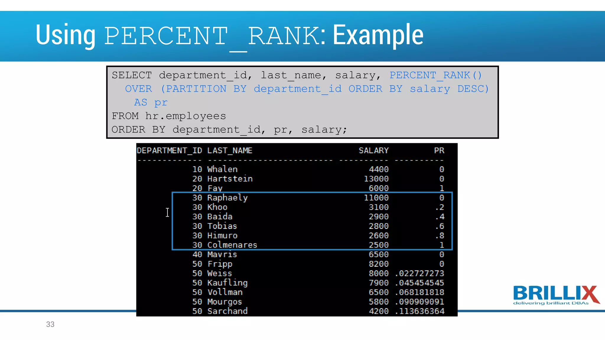 Using PERCENT_RANK: Example
SELECT department_id, last_name, salary, PERCENT_RANK()
OVER (PARTITION BY department_id ORDER BY salary DESC)
AS pr
FROM hr.employees
ORDER BY department_id, pr, salary;
33
 