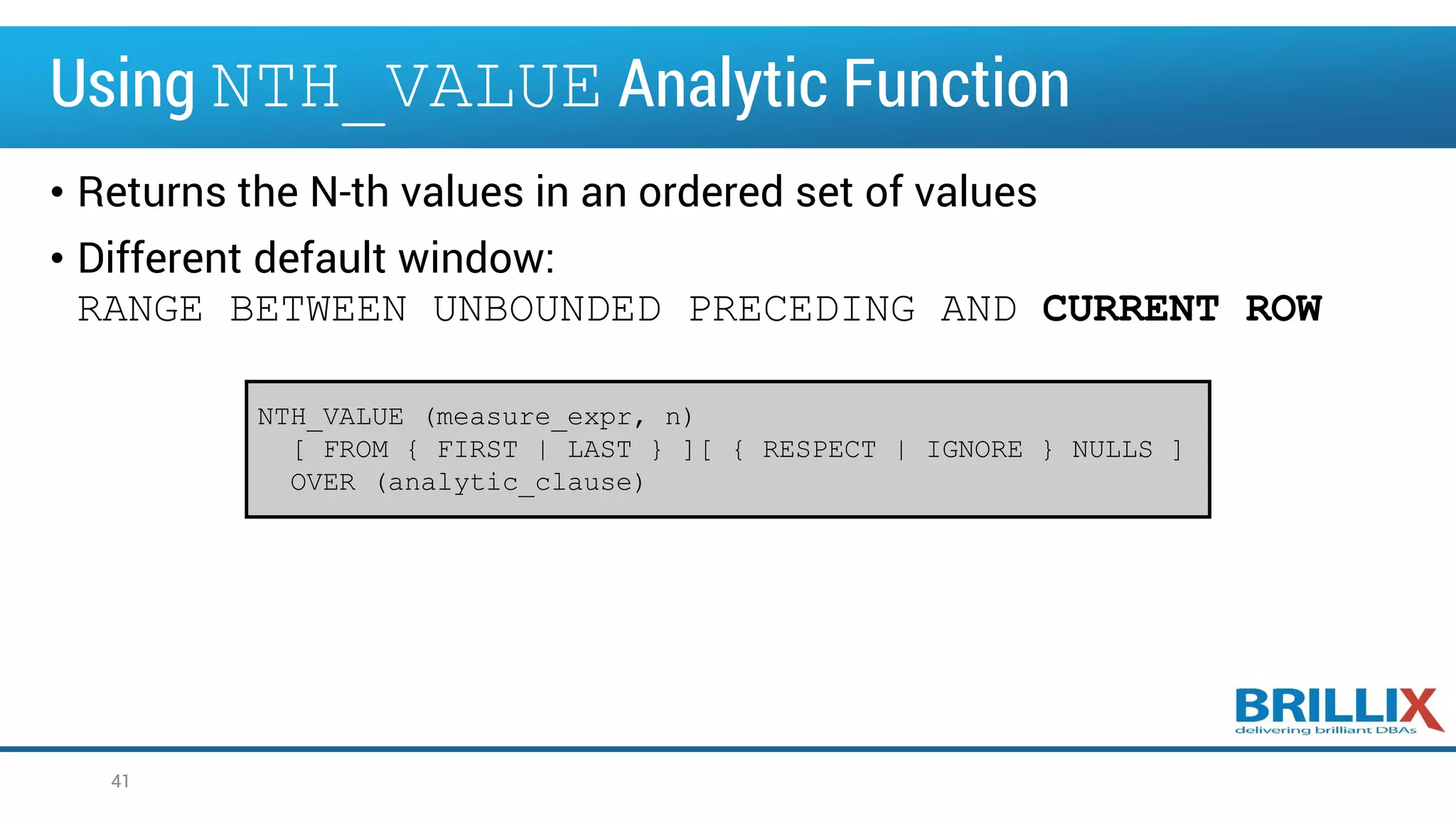 Using NTH_VALUE Analytic Function
• Returns the N-th values in an ordered set of values
• Different default window:
RANGE BETWEEN UNBOUNDED PRECEDING AND CURRENT ROW
41
NTH_VALUE (measure_expr, n)
[ FROM { FIRST | LAST } ][ { RESPECT | IGNORE } NULLS ]
OVER (analytic_clause)
 