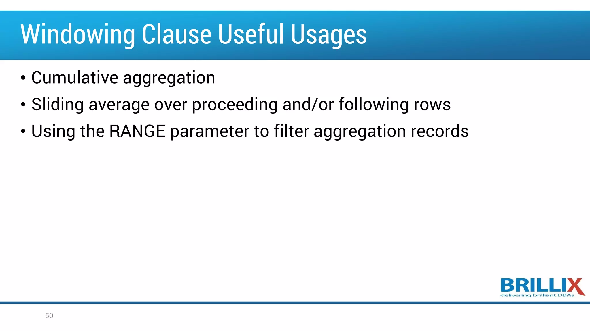 Windowing Clause Useful Usages
• Cumulative aggregation
• Sliding average over proceeding and/or following rows
• Using the RANGE parameter to filter aggregation records
50
 