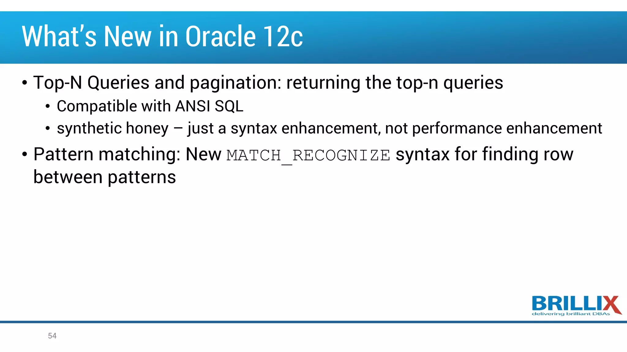 What’s New in Oracle 12c
• Top-N Queries and pagination: returning the top-n queries
• Compatible with ANSI SQL
• synthetic honey – just a syntax enhancement, not performance enhancement
• Pattern matching: New MATCH_RECOGNIZE syntax for finding row
between patterns
54
 