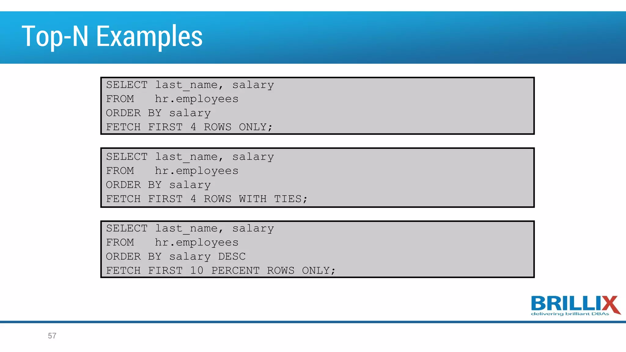 Top-N Examples
57
SELECT last_name, salary
FROM hr.employees
ORDER BY salary
FETCH FIRST 4 ROWS ONLY;
SELECT last_name, salary
FROM hr.employees
ORDER BY salary
FETCH FIRST 4 ROWS WITH TIES;
SELECT last_name, salary
FROM hr.employees
ORDER BY salary DESC
FETCH FIRST 10 PERCENT ROWS ONLY;
 