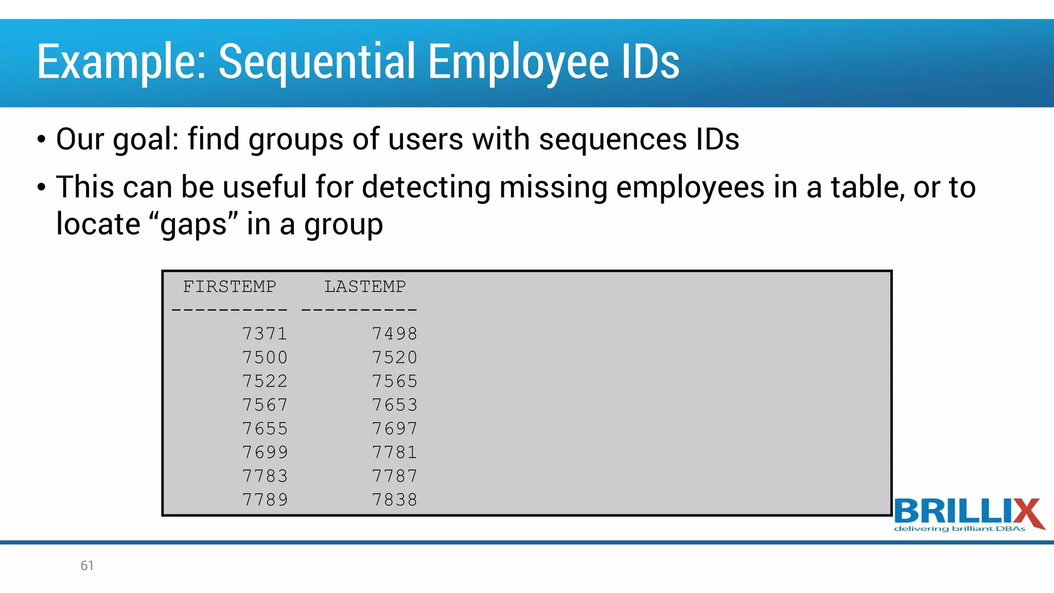 Example: Sequential Employee IDs
• Our goal: find groups of users with sequences IDs
• This can be useful for detecting missing employees in a table, or to
locate “gaps” in a group
61
FIRSTEMP LASTEMP
---------- ----------
7371 7498
7500 7520
7522 7565
7567 7653
7655 7697
7699 7781
7783 7787
7789 7838
 