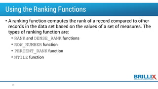 Using the Ranking Functions
• A ranking function computes the rank of a record compared to other
records in the data set based on the values of a set of measures. The
types of ranking function are:
• RANK and DENSE_RANK functions
• ROW_NUMBER function
• PERCENT_RANK function
• NTILE function
25
 
