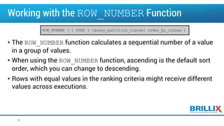 Working with the ROW_NUMBER Function
• The ROW_NUMBER function calculates a sequential number of a value
in a group of values.
• When using the ROW_NUMBER function, ascending is the default sort
order, which you can change to descending.
• Rows with equal values in the ranking criteria might receive different
values across executions.
30
ROW_NUMBER ( ) OVER ( [query_partition_clause] order_by_clause )
 
