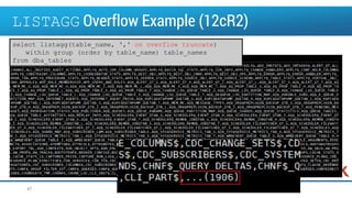 LISTAGG Overflow Example (12cR2)
47
select listagg(table_name, ',' on overflow truncate)
within group (order by table_name) table_names
from dba_tables
 