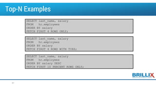 Top-N Examples
57
SELECT last_name, salary
FROM hr.employees
ORDER BY salary
FETCH FIRST 4 ROWS ONLY;
SELECT last_name, salary
FROM hr.employees
ORDER BY salary
FETCH FIRST 4 ROWS WITH TIES;
SELECT last_name, salary
FROM hr.employees
ORDER BY salary DESC
FETCH FIRST 10 PERCENT ROWS ONLY;
 