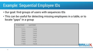 Example: Sequential Employee IDs
• Our goal: find groups of users with sequences IDs
• This can be useful for detecting missing employees in a table, or to
locate “gaps” in a group
61
FIRSTEMP LASTEMP
---------- ----------
7371 7498
7500 7520
7522 7565
7567 7653
7655 7697
7699 7781
7783 7787
7789 7838
 
