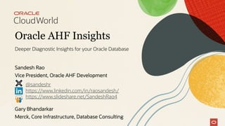 Oracle AHF Insights
Deeper Diagnostic Insights for your Oracle Database
Sandesh Rao
Vice President, Oracle AHF Development
Gary Bhandarkar
Merck, Core Infrastructure, Database Consulting
@sandeshr
https://www.linkedin.com/in/raosandesh/
https://www.slideshare.net/SandeshRao4
 