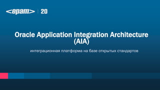 интеграционная платформа на базе открытых стандартов
Oracle Application Integration Architecture
(AIA)
 
