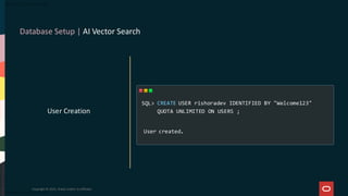 Database Setup | AI Vector Search
Copyright © 2025, Oracle and/or its affiliates
User Creation
CREATE USER rishoradev IDENTIFIED BY "Welcome123"
QUOTA UNLIMITED ON USERS ;
User created.
SQL>
 