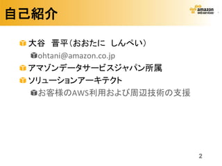 自己紹介

 大谷 晋平（おおたに しんぺい）
  ohtani@amazon.co.jp
 アマゾンデータサービスジャパン所属
 ソリューションアーキテクト
  お客様のAWS利用および周辺技術の支援




                        2
 