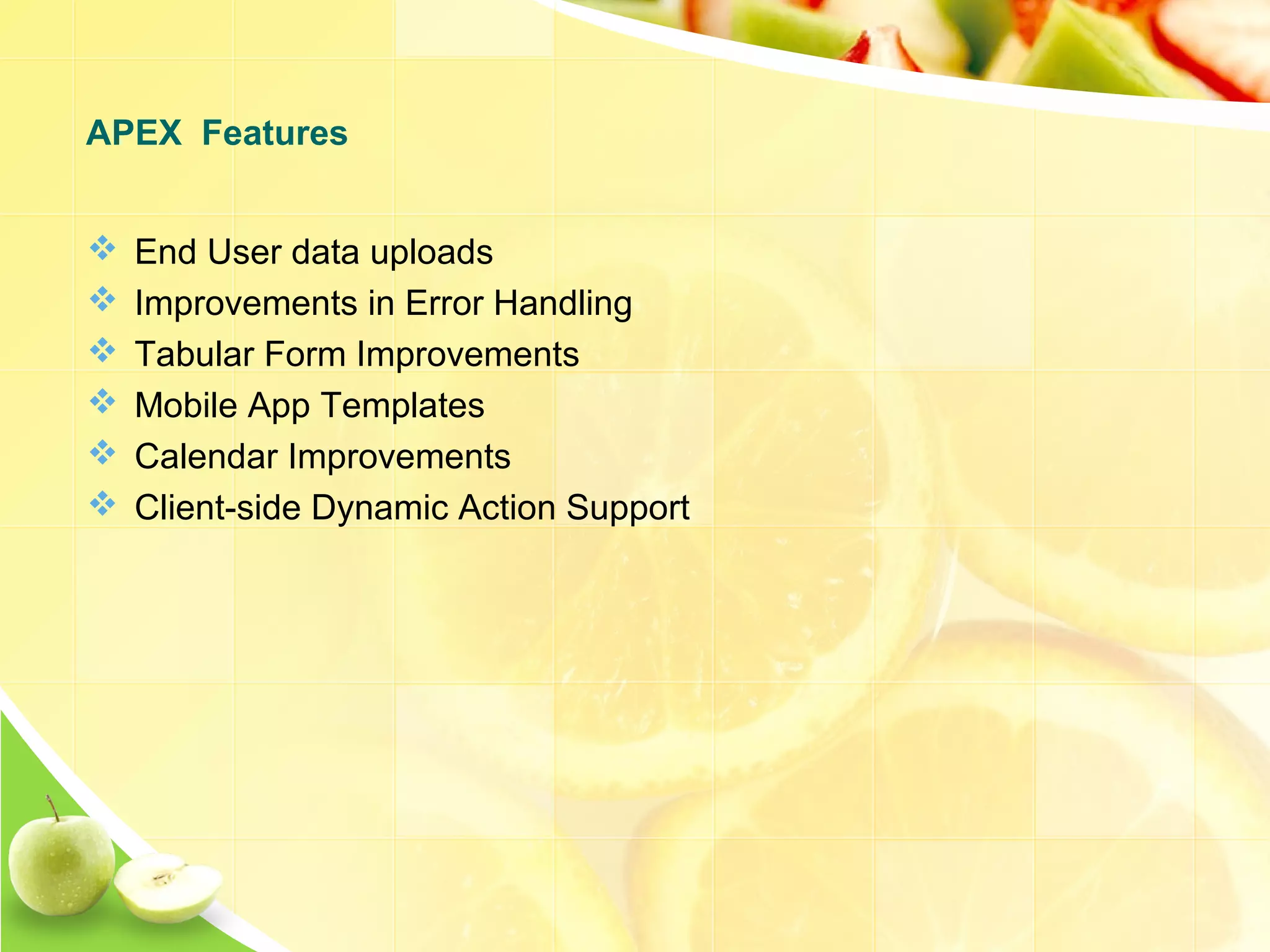  End User data uploads  Improvements in Error Handling  Tabular Form Improvements  Mobile App Templates  Calendar Improvements  Client-side Dynamic Action Support APEX Features 