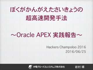 ぼくがかんがえたさいきょうの
超高速開発手法
〜Oracle APEX 実践報告〜
Hackers Champoloo 2016
2016/06/25
岩村 琢
 