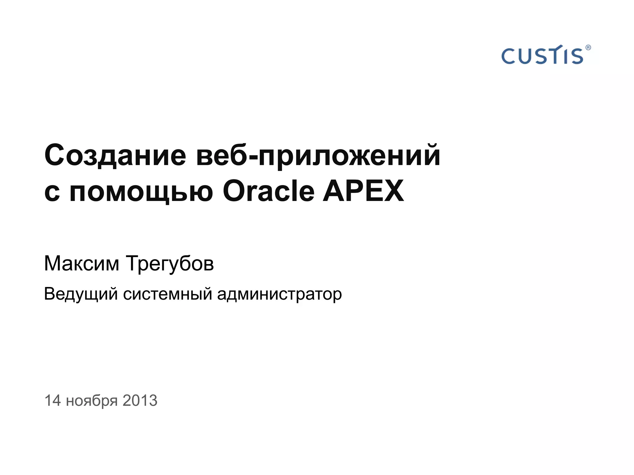 Создание веб-приложений
с помощью Oracle APEX
Максим Трегубов
Ведущий системный администратор

14 ноября 2013

 