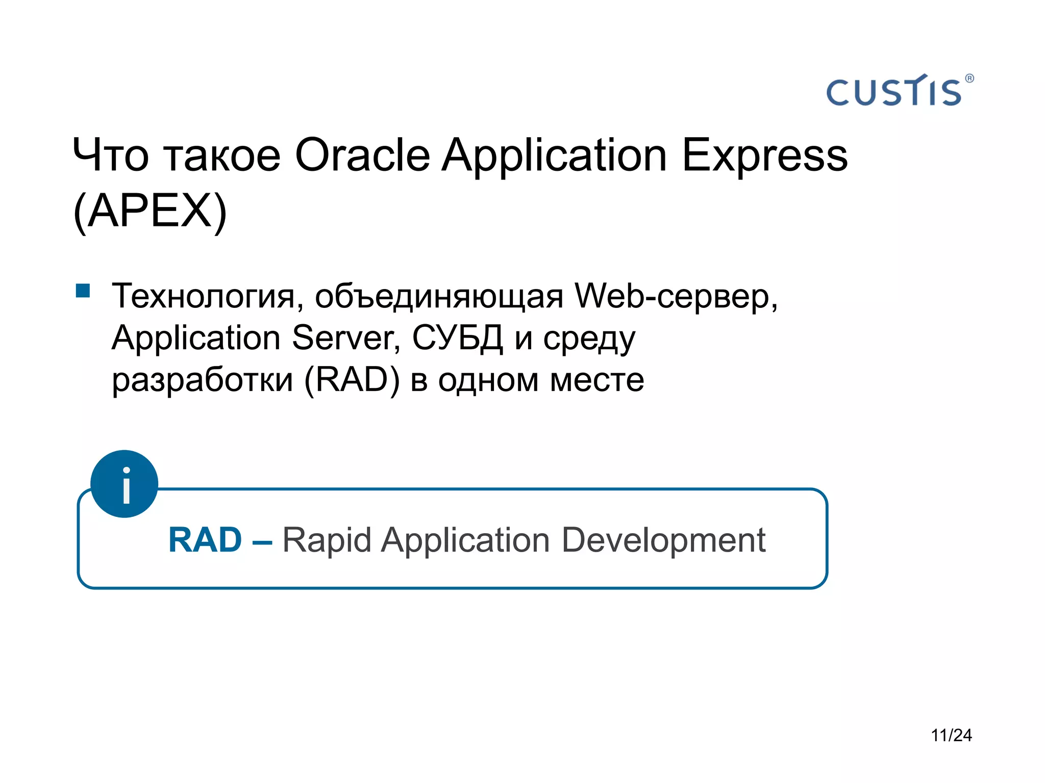 Что такое Oracle Application Express
(APEX)



Технология, объединяющая Web-сервер,
Application Server, СУБД и среду
разработки (RAD) в одном месте

i
RAD – Rapid Application Development

11/24

 