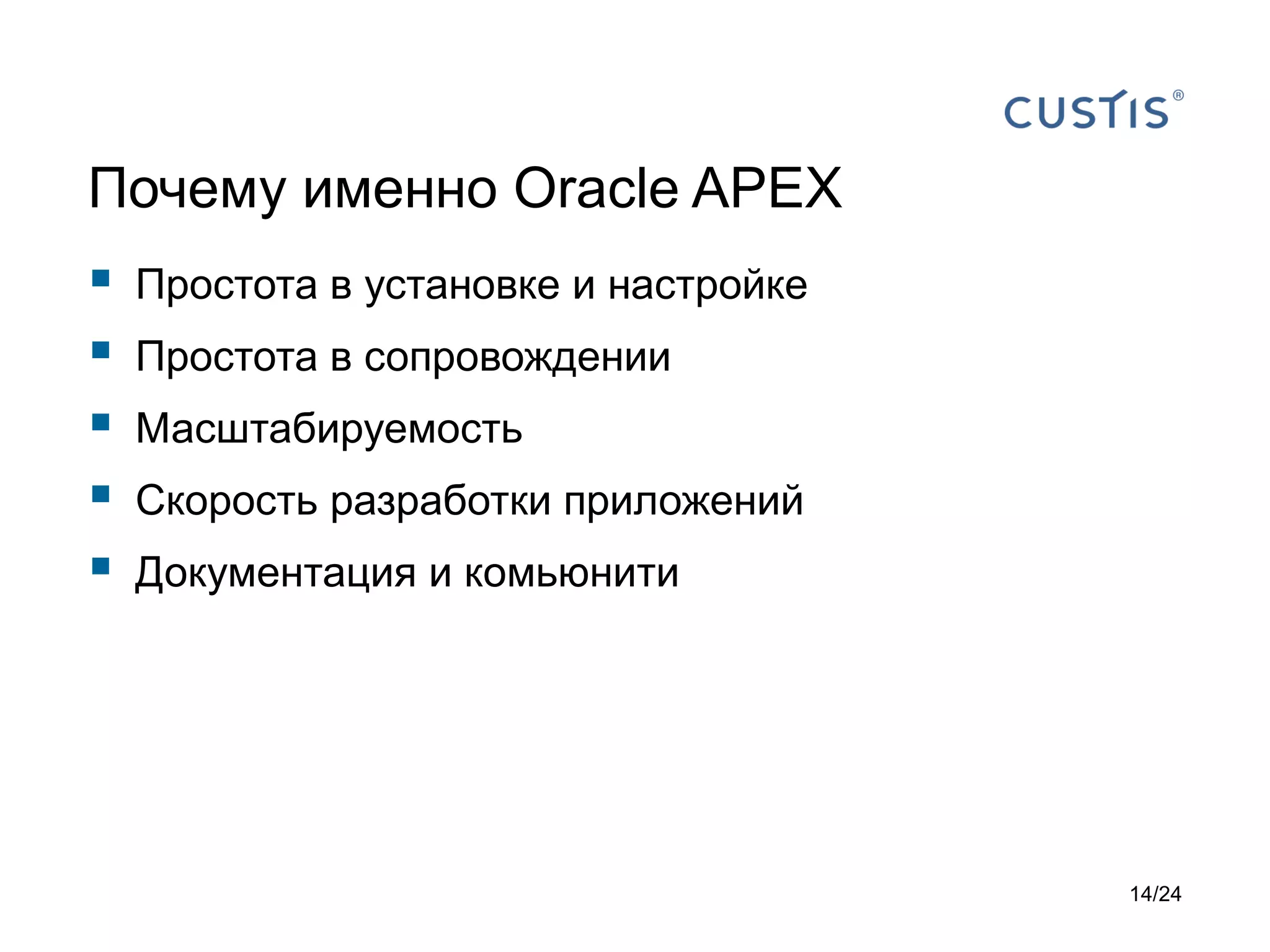 Почему именно Oracle APEX







Простота в установке и настройке
Простота в сопровождении
Масштабируемость
Скорость разработки приложений
Документация и комьюнити

14/24

 