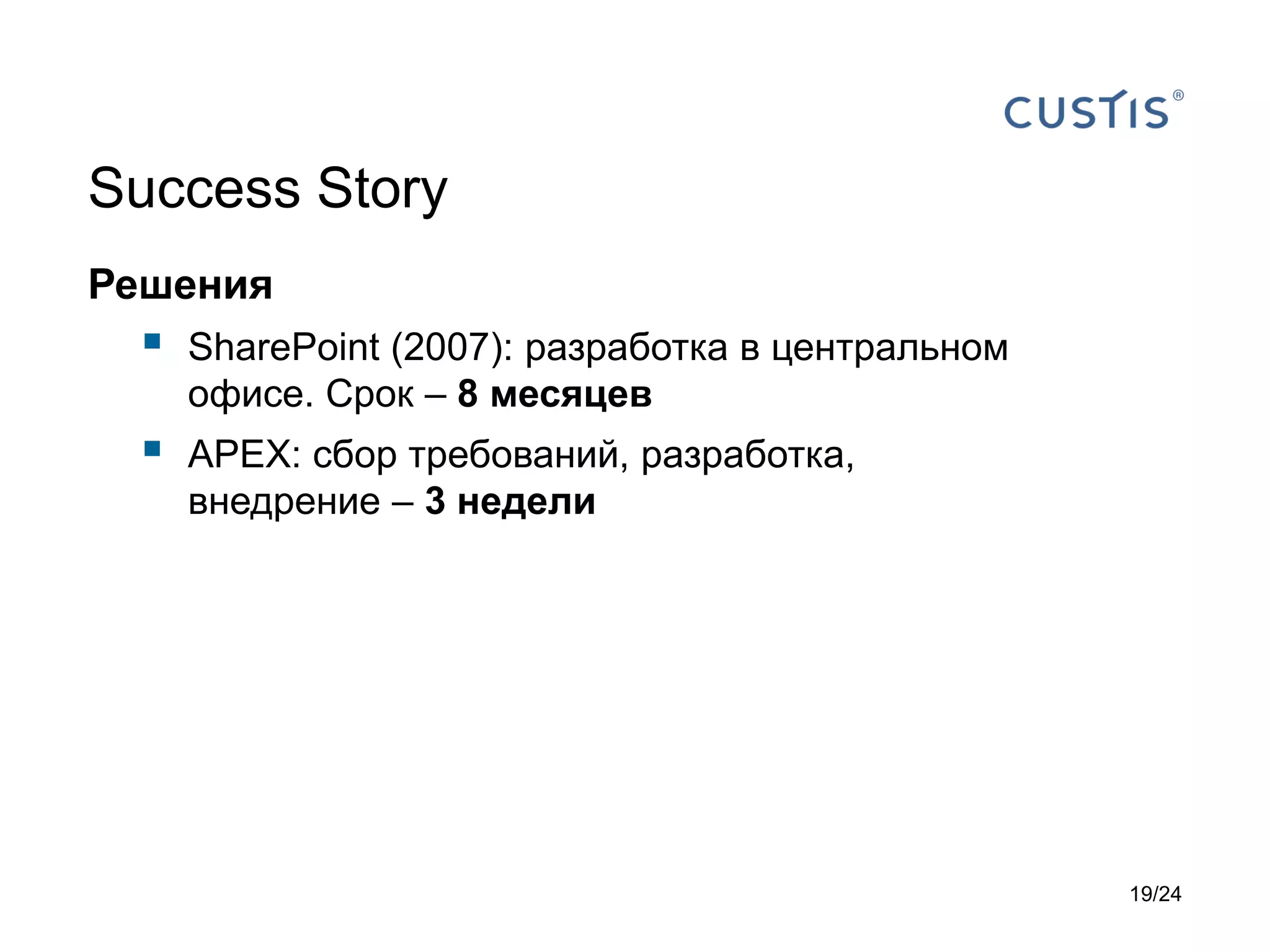 Success Story
Решения



SharePoint (2007): разработка в центральном
офисе. Срок – 8 месяцев



APEX: сбор требований, разработка,
внедрение – 3 недели

19/24

 