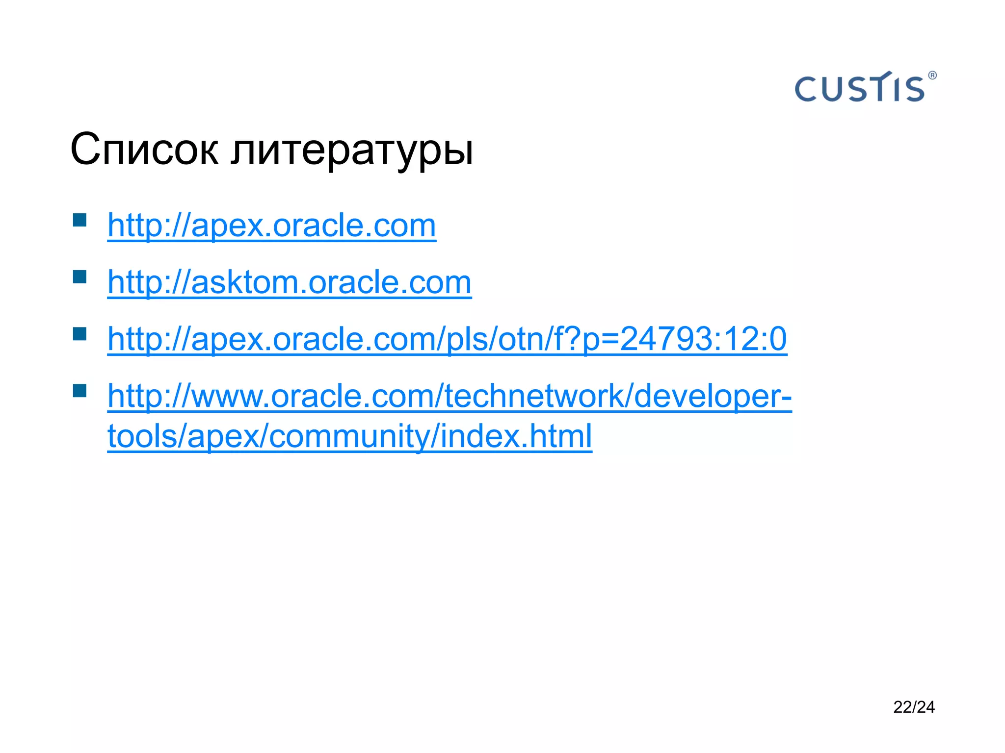 Список литературы






http://apex.oracle.com
http://asktom.oracle.com
http://apex.oracle.com/pls/otn/f?p=24793:12:0
http://www.oracle.com/technetwork/developertools/apex/community/index.html

22/24

 