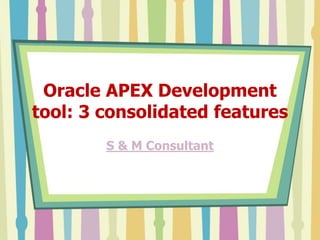 Oracle APEX Development
tool: 3 consolidated features
S & M Consultant
 