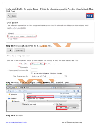 www.bisptrainings.com www.bispsolutions.com
newly created table. So Import From = Upload file , Comma separated (*.csv) or tab delimited) .Then
Click Next
Step 20: Click on Choose File to choose a csv file .
Step 21: Select a file for example choose Account file then click Open
Step 22: Click Next
 