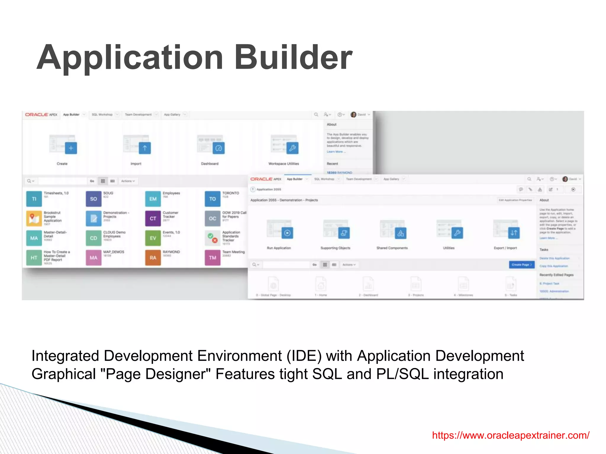 Application Builder
Integrated Development Environment (IDE) with Application Development
Graphical "Page Designer" Features tight SQL and PL/SQL integration
https://www.oracleapextrainer.com/
 