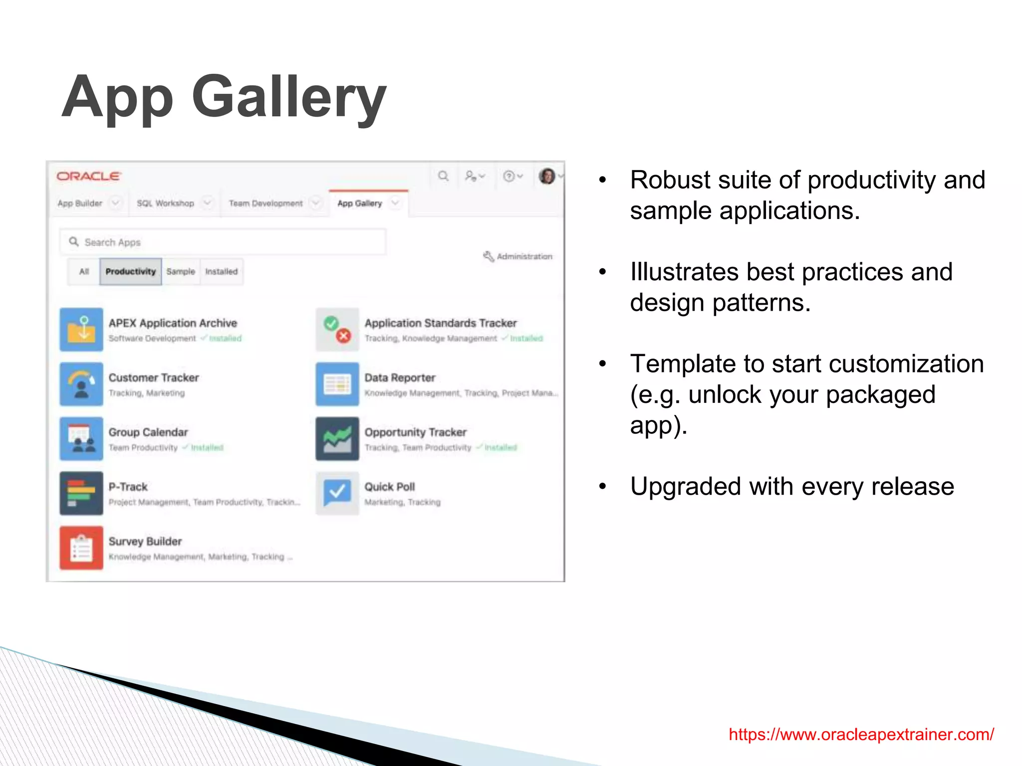 App Gallery
https://www.oracleapextrainer.com/
• Robust suite of productivity and
sample applications.
• Illustrates best practices and
design patterns.
• Template to start customization
(e.g. unlock your packaged
app).
• Upgraded with every release
 