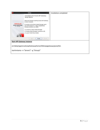 Installation completed

Start API Gateway instance
cd /data/app/oracle/apiGatewayHome/OAG/apigateway/posix/bin
startinstance –n “Server1” –g “Group1”

9|Page

 