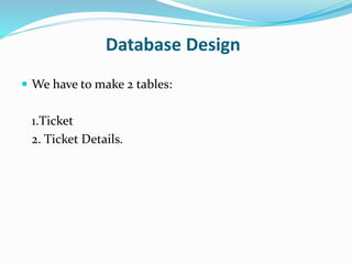 Database Design
 We have to make 2 tables:
1.Ticket
2. Ticket Details.
 