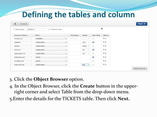 Defining the tables and column
3. Click the Object Browser option.
4. In the Object Browser, click the Create button in the upper-
right corner and select Table from the drop-down menu.
5.Enter the details for the TICKETS table. Then click Next.
 