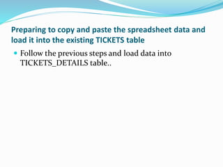 Preparing to copy and paste the spreadsheet data and
load it into the existing TICKETS table
 Follow the previous steps and load data into
TICKETS_DETAILS table..
 