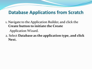 Database Applications from Scratch
1. Navigate to the Application Builder, and click the
Create button to initiate the Create
Application Wizard.
2. Select Database as the application type, and click
Next.
 