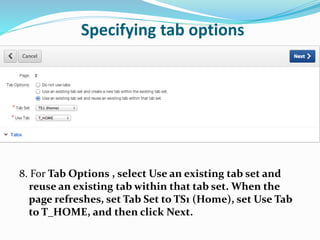 Specifying tab options
8. For Tab Options , select Use an existing tab set and
reuse an existing tab within that tab set. When the
page refreshes, set Tab Set to TS1 (Home), set Use Tab
to T_HOME, and then click Next.
 