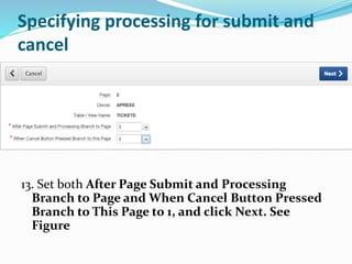 Specifying processing for submit and
cancel
13. Set both After Page Submit and Processing
Branch to Page and When Cancel Button Pressed
Branch to This Page to 1, and click Next. See
Figure
 