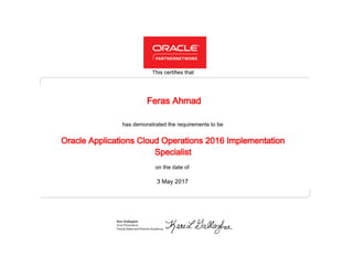 has demonstrated the requirements to be
This certifies that
on the date of
3 May 2017
Oracle Applications Cloud Operations 2016 Implementation
Specialist
Feras Ahmad
 
