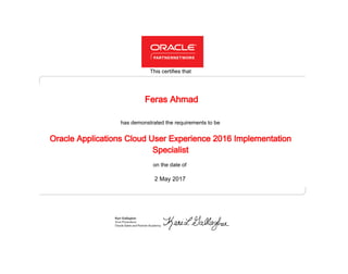 has demonstrated the requirements to be
This certifies that
on the date of
2 May 2017
Oracle Applications Cloud User Experience 2016 Implementation
Specialist
Feras Ahmad
 