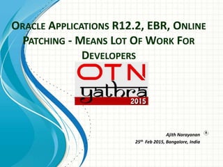 ORACLE APPLICATIONS R12.2, EBR, ONLINE
PATCHING - MEANS LOT OF WORK FOR
DEVELOPERS
Ajith Narayanan
25th Feb 2015, Bangalore, India
 