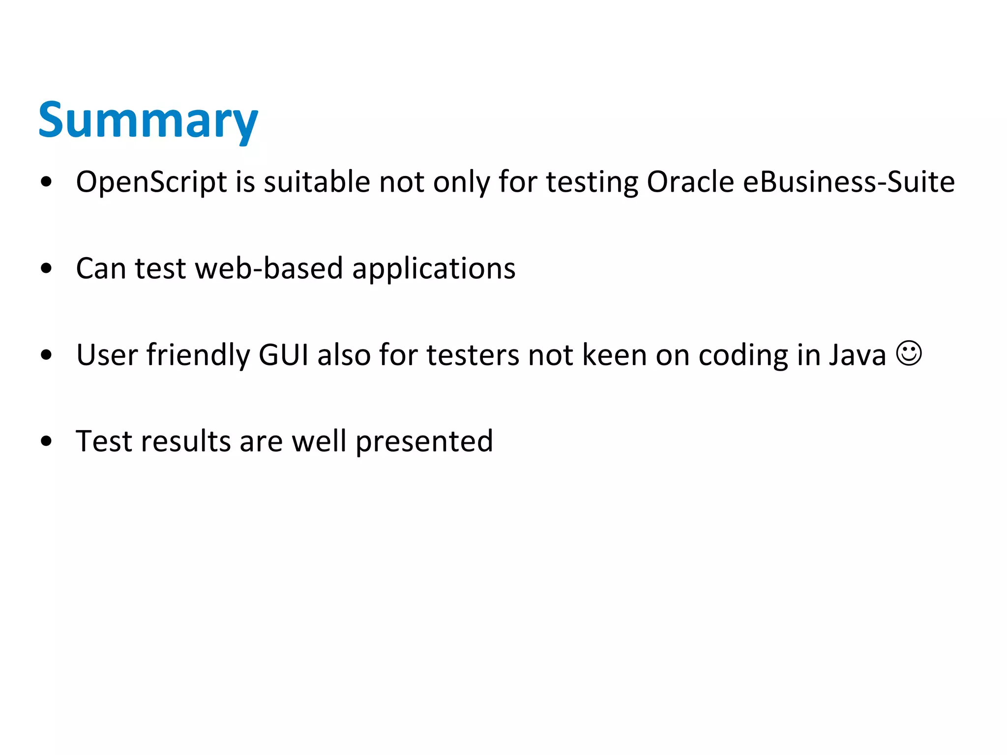 Summary
• OpenScript is suitable not only for testing Oracle eBusiness-Suite

• Can test web-based applications

• User friendly GUI also for testers not keen on coding in Java 

• Test results are well presented
 
