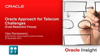 Oracle Approach for Telecom
Challenges
(Cost Reduction Focus)
Vijay Ramaswamy
Senior Director, Oracle Insight & Customer Strategy

22 November 2013

 