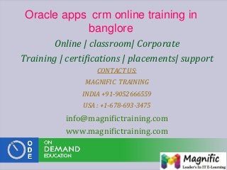 Oracle apps crm online training in
banglore
Online | classroom| Corporate
Training | certifications | placements| support
CONTACT US:
MAGNIFIC TRAINING
INDIA +91-9052666559
USA : +1-678-693-3475
info@magnifictraining.com
www.magnifictraining.com
 