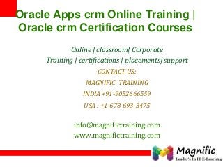 Oracle Apps crm Online Training |
Oracle crm Certification Courses
Online | classroom| Corporate
Training | certifications | placements| support
CONTACT US:
MAGNIFIC TRAINING
INDIA +91-9052666559
USA : +1-678-693-3475
info@magnifictraining.com
www.magnifictraining.com
 