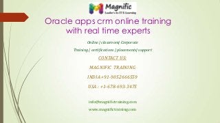 Oracle apps crm online training
with real time experts
Online | classroom| Corporate
Training | certifications | placements| support
CONTACT US:
MAGNIFIC TRAINING
INDIA +91-9052666559
USA : +1-678-693-3475
info@magnifictraining.com
www.magnifictraining.com
 