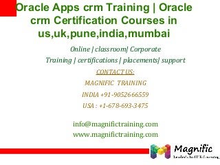 1
Oracle Apps crm Training | Oracle
crm Certification Courses in
us,uk,pune,india,mumbai
Online | classroom| Corporate
Training | certifications | placements| support
CONTACT US:
MAGNIFIC TRAINING
INDIA +91-9052666559
USA : +1-678-693-3475
info@magnifictraining.com
www.magnifictraining.com
 