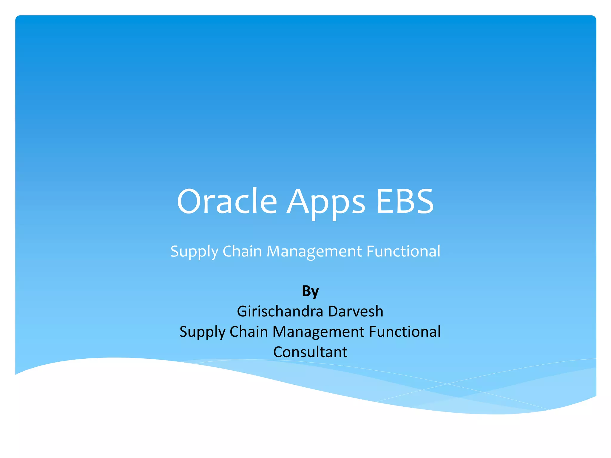 Oracle Apps EBS
Supply Chain Management Functional
By
Girischandra Darvesh
Supply Chain Management Functional
Consultant
