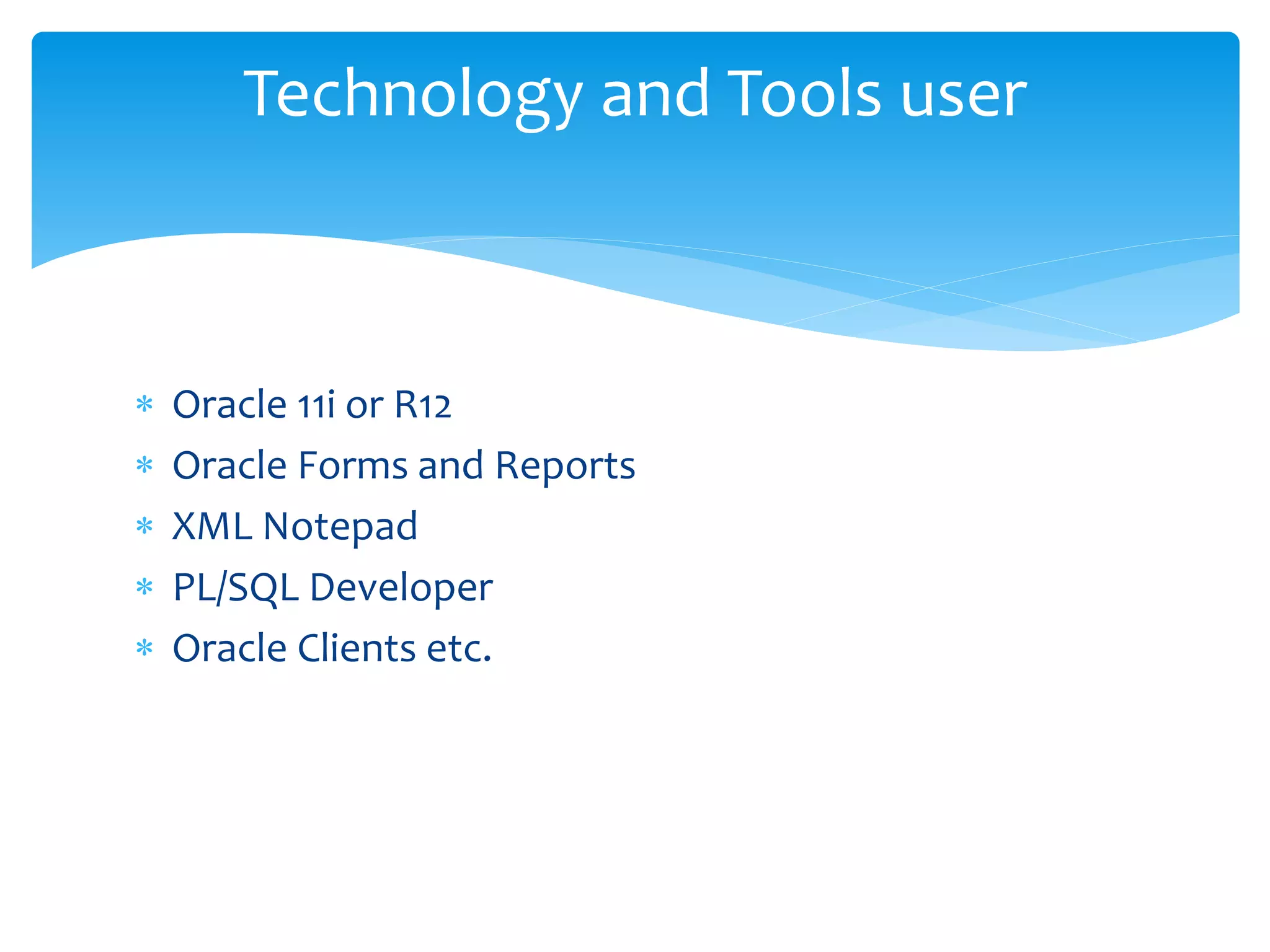  Oracle 11i or R12
Oracle Forms and Reports
XML Notepad
PL/SQL Developer
Oracle Clients etc.
Technology and Tools user