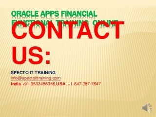 ORACLE APPS FINANCIAL
FUNCTIONAL TRAINING ONLINE
CONTACT
US:SPECTO IT TRAINING
info@spectoittraining.com
India +91-9533456356,USA :+1-847-787-7647
 