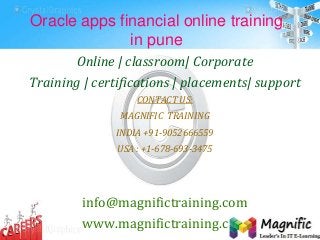 Oracle apps financial online training
in pune
Online | classroom| Corporate
Training | certifications | placements| support
CONTACT US:
MAGNIFIC TRAINING
INDIA +91-9052666559
USA : +1-678-693-3475
info@magnifictraining.com
www.magnifictraining.com
 