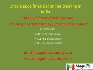 Oracle apps financial online training in
india
Online | classroom| Corporate
Training | certifications | placements| support
CONTACT US:
MAGNIFIC TRAINING
INDIA +91-9052666559
USA : +1-678-693-3475
info@magnifictraining.com
www.magnifictraining.com
 