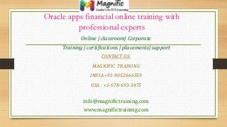 Oracle apps financial online training with
professional experts
Online | classroom| Corporate
Training | certifications | placements| support
CONTACT US:
MAGNIFIC TRAINING
INDIA +91-9052666559
USA : +1-678-693-3475
info@magnifictraining.com
www.magnifictraining.com
 