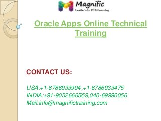 Oracle Apps Online Technical
Training

CONTACT US:
USA:+1-6786933994,+1-6786933475
INDIA:+91-9052666559,040-69990056
Mail:info@magnifictraining.com

 